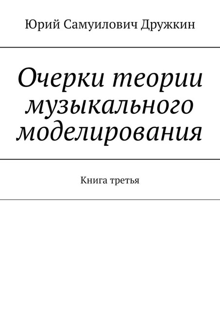 Очерки теории музыкального моделирования. Книга третья, Юрий Дружкин
