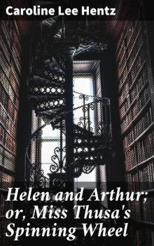 Helen and Arthur; or, Miss Thusa's Spinning Wheel, Caroline Lee Hentz