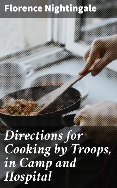 Directions for Cooking by Troops, in Camp and Hospital, Florence Nightingale