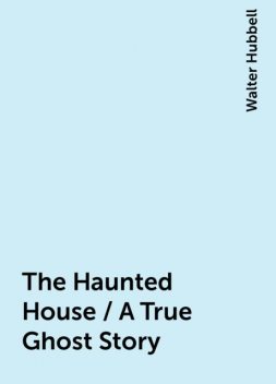 The Haunted House / A True Ghost Story, Walter Hubbell