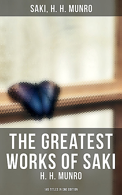 The Greatest Works of Saki (H. H. Munro) – 145 Titles in One Edition, Saki, Hector Hugh Munro