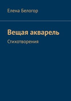 Вещая акварель. Стихотворения, Елена Белогор