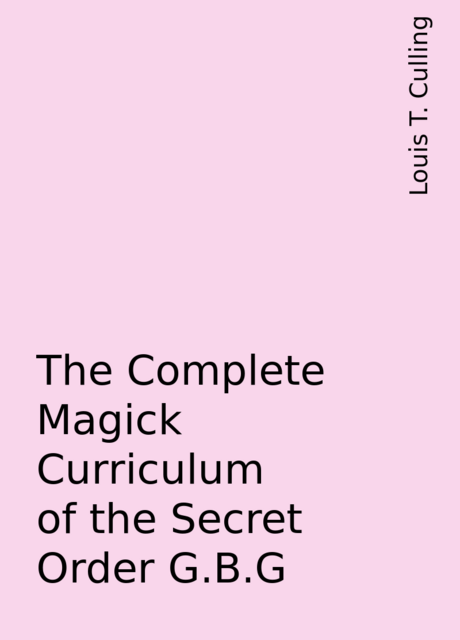 The Complete Magick Curriculum of the Secret Order G.B.G, Louis T. Culling