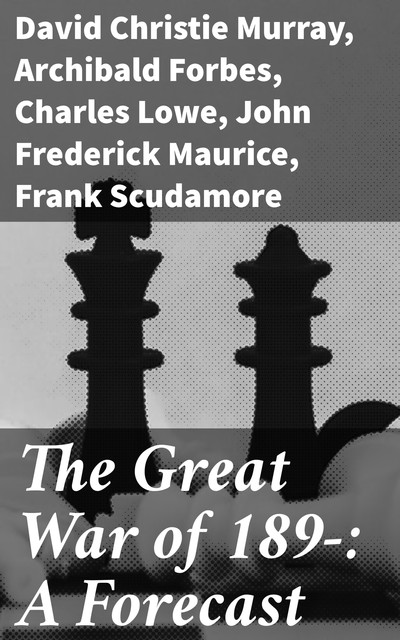 The Great War of 189-: A Forecast, David Christie Murray, Archibald Forbes, F.N.Maude, Charles Lowe, Frank Scudamore, John Frederick Maurice, P.H. Colomb