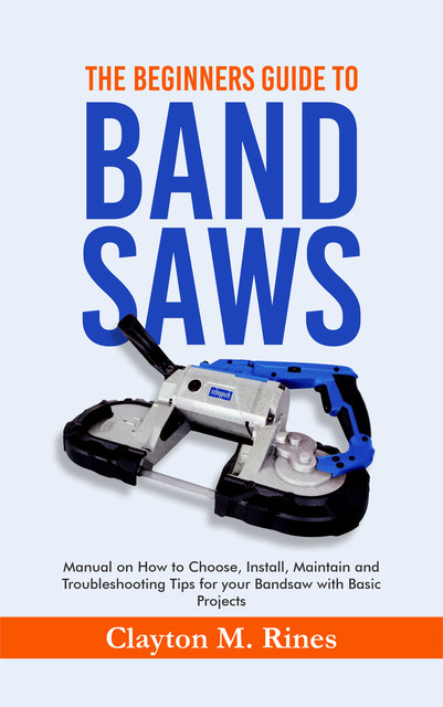 The Beginners Guide to Band Saws, Clayton M. Rines