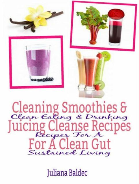 Cleaning Smoothies & Juicing Cleanse Recipes For A Clean Gut, Juliana Baldec