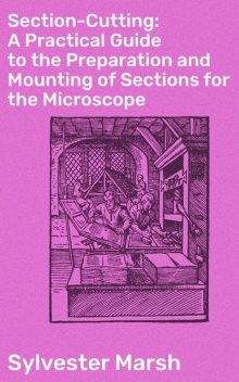 Section-Cutting: A Practical Guide to the Preparation and Mounting of Sections for the Microscope, Sylvester Marsh