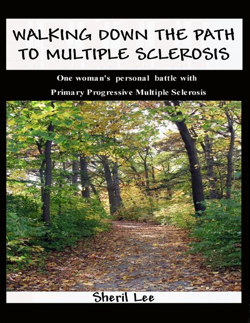 Walking Down the Path to Multiple Sclerosis: One Woman's Personal Battle With Primary Progressive Multiple Sclerosis, Sheril Lee