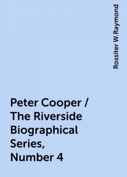 Peter Cooper / The Riverside Biographical Series, Number 4, Rossiter W.Raymond