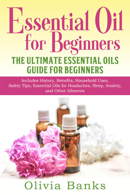Essential Oil for Beginners: The Ultimate Essential Oils Guide for Beginners, Olivia Banks