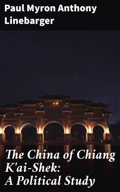 The China of Chiang K'ai-Shek: A Political Study, Paul Myron Anthony Linebarger