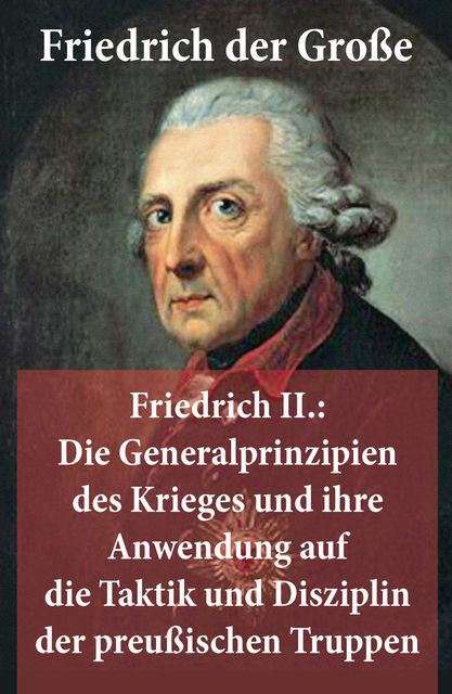 Friedrich II.: Die Generalprinzipien des Krieges und ihre Anwendung auf die Taktik und Disziplin der preußischen Truppen (Komplettausgabe), Friedrich der Große