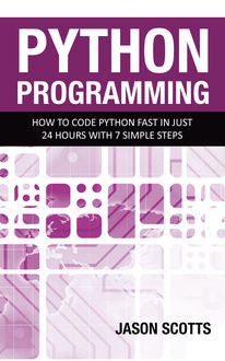 Python Programming : How to Code Python Fast In Just 24 Hours With 7 Simple Steps, Jason Scotts