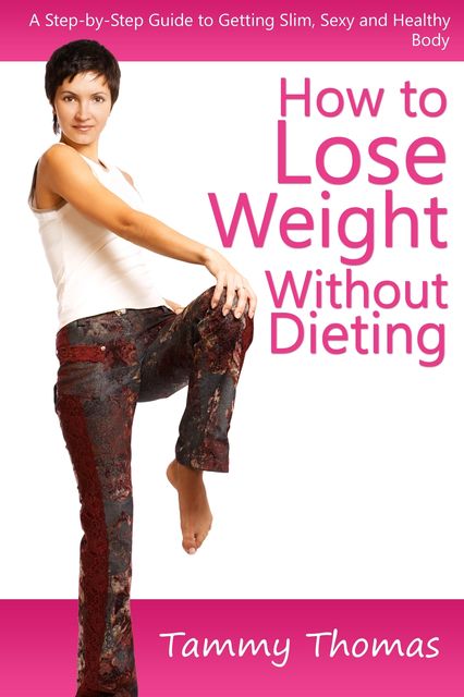 How to Lose Weight Without Dieting: A Step-by-Step Guide to Getting Slim, Sexy and Healthy Body, Tammy Thomas
