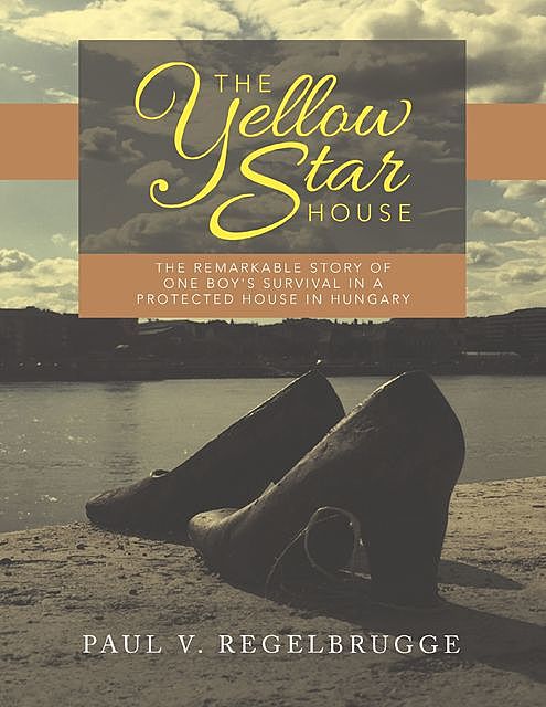 The Yellow Star House: The Remarkable Story of One Boy's Survival In a Protected House In Hungary, Paul V. Regelbrugge