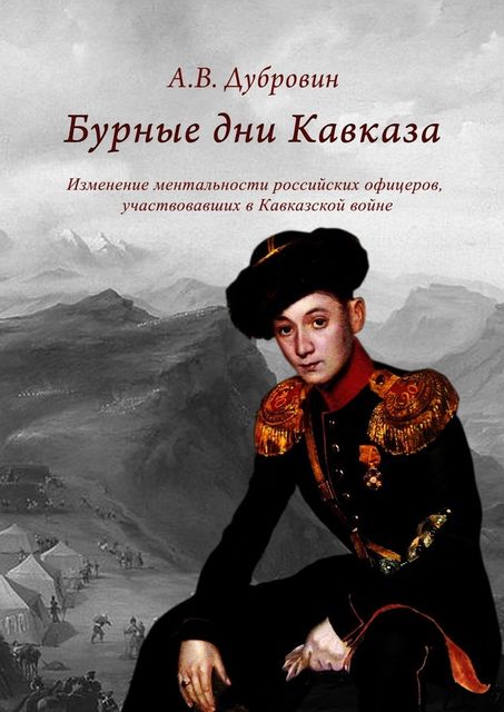 Бурные дни Кавказа. Изменение ментальности российских офицеров, участвовавших в Кавказской войне, Алексей Дубровин