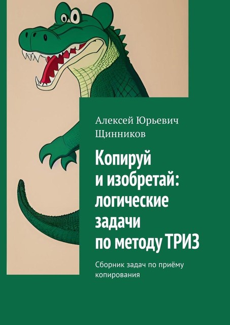 Копируй и изобретай: логические задачи по методу ТРИЗ, Алексей Щинников