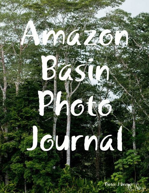 Amazon Basin Photo Journal, Pieter J Dreyer