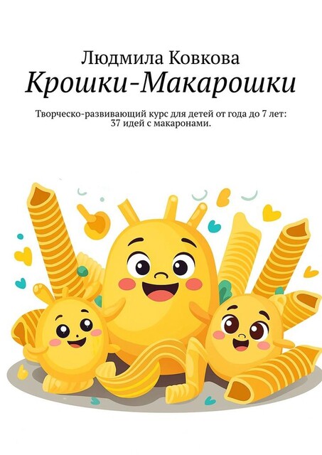 Крошки-Макарошки. Творческо-развивающий курс для детей от года до 7 лет: 37 идей с макаронами, Людмила Ковкова