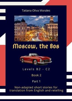 Moscow, the 80s. Non-adapted short stories for translation from English and retelling. Levels B2—C2. Book 2. Part 1, Tatiana Oliva Morales