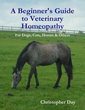A Beginner's Guide to Veterinary Homeopathy: For Dogs, Cats, Horses & Others, Christopher Day