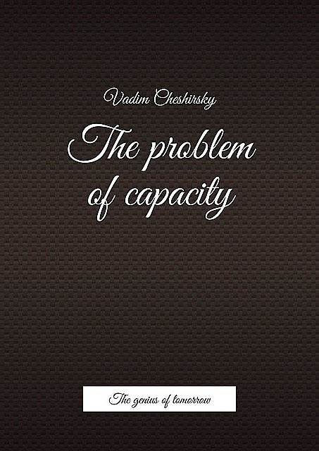 The problem of capacity. The genius of tomorrow, Vadim Jurevich Cheshirsky