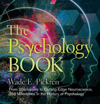 The Psychology Book: From Shamanism to Cutting-Edge Neuroscience, 250 Milestones in the History of Psychology, Wade Pickren