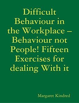 Difficult Behaviour In the Workplace –Behaviour Not People! Fifteen Exercises for Dealing With It, Margaret Kindred