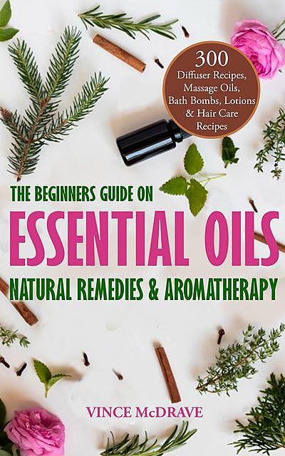 The Beginners Guide on Essential Oils, Natural Remedies and Aromatherapy, Vince McDrave