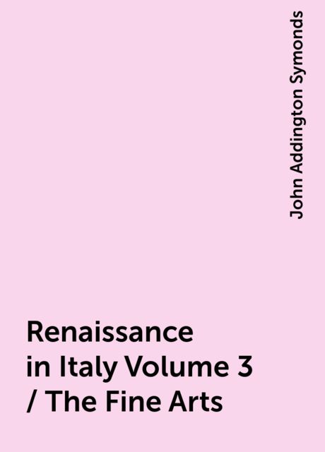 Renaissance in Italy Volume 3 / The Fine Arts, John Addington Symonds