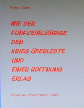 Wie der Fünfzehnjährige den Krieg überlebte und einer Hoffnung erlag, Gerhard Ebert