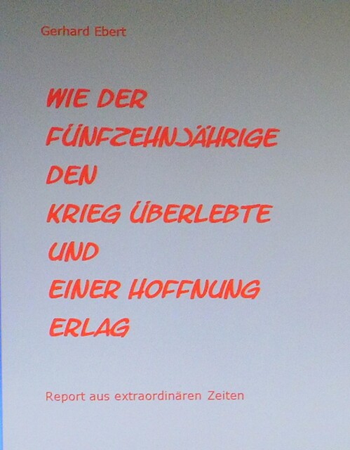 Wie der Fünfzehnjährige den Krieg überlebte und einer Hoffnung erlag, Gerhard Ebert