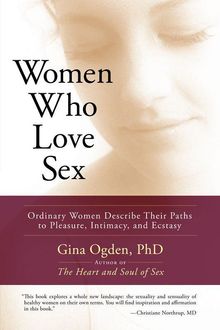 Women Who Love Sex: Ordinary Women Describe Their Paths To Pleasure, Intimacy, And Ecstasy, Gina Ogden