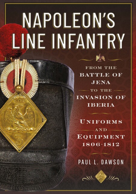 Napoleon’s Line Infantry – From the Battle of Jena to the Invasion of Iberia, Paul L Dawson