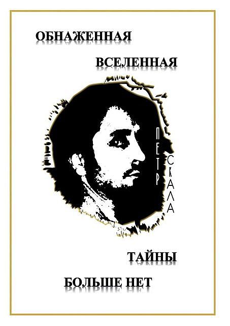 Обнаженная Вселенная — Тайны больше нет. Доселе неизвестные данные и факты о мироздании Вселенной и ее сущностях, Петр Скала