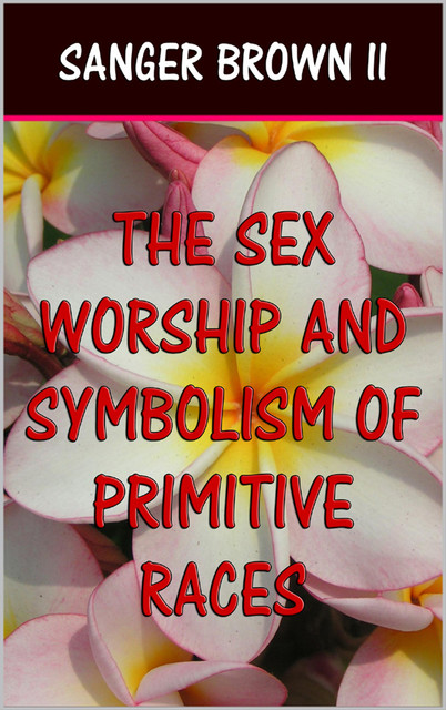 The Sex Worship and Symbolism of Primitive Races, Sanger Brown II