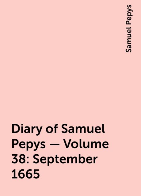 Diary of Samuel Pepys — Volume 38: September 1665, Samuel Pepys