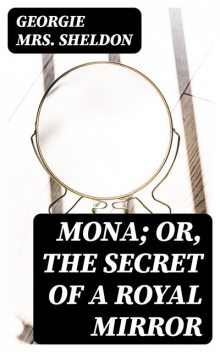 Mona; Or, The Secret of a Royal Mirror, Georgie Sheldon