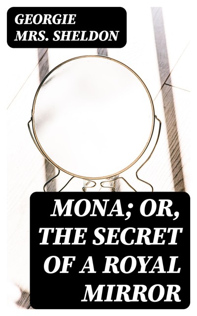 Mona; Or, The Secret of a Royal Mirror, Georgie Sheldon