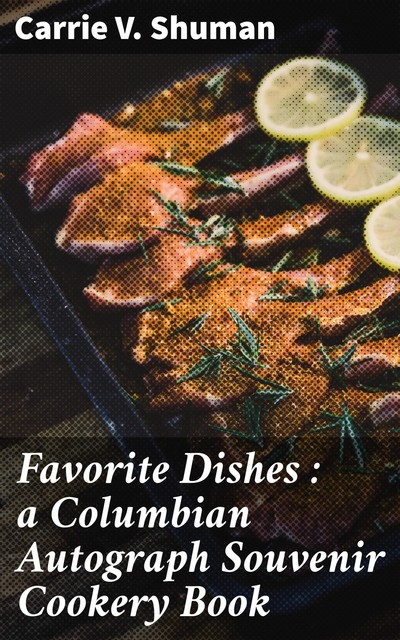 Favorite Dishes : a Columbian Autograph Souvenir Cookery Book, Carrie V.Shuman