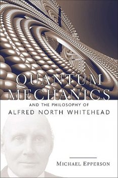 Quantum Mechanics and the Philosophy of Alfred North Whitehead, Michael Epperson