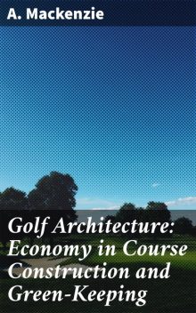 Golf Architecture: Economy in Course Construction and Green-Keeping, MacKenzie