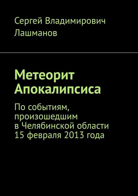 Метеорит Апокалипсиса. По событиям, произошедшим в Челябинской области 15 февраля 2013 года, Сергей Лашманов