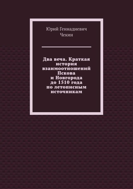 Два веча. Краткая история взаимоотношений Пскова и Новгорода до 1510 года по летописным источникам, Юрий Чекин