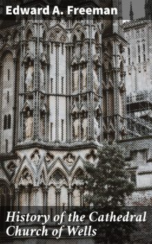 History of the Cathedral Church of Wells, Edward Freeman