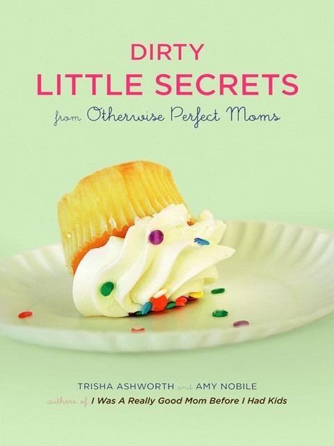 Dirty Little Secrets from Otherwise Perfect Moms, Amy Nobile, Trisha Ashworth