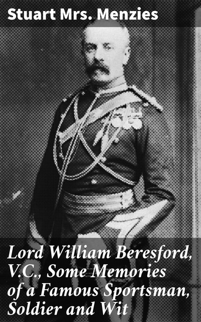 Lord William Beresford, V.C., Some Memories of a Famous Sportsman, Soldier and Wit, Stuart Menzies