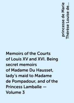 Memoirs of the Courts of Louis XV and XVI. Being secret memoirs of Madame Du Hausset, lady's maid to Madame de Pompadour, and of the Princess Lamballe — Volume 3, princesse de Marie Thérèse Louise de Savoie-Carignan Lamballe