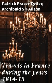 Travels in France during the years 1814–15, Sir Archibald Alison, Patrick Fraser Tytler