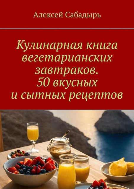 Кулинарная книга вегетарианских завтраков. 50 вкусных и сытных рецептов, Алексей Сабадырь